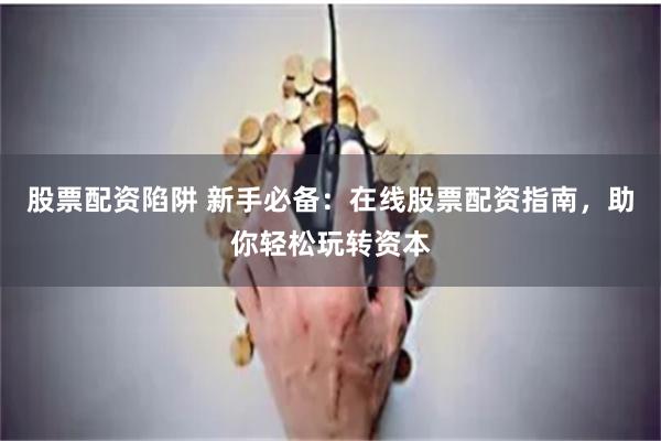 股票配资陷阱 新手必备：在线股票配资指南，助你轻松玩转资本