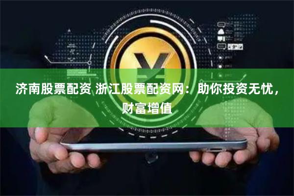 济南股票配资 浙江股票配资网：助你投资无忧，财富增值