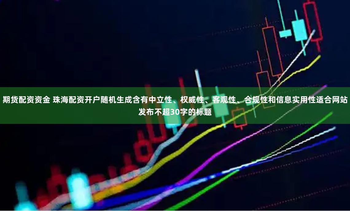 期货配资资金 珠海配资开户随机生成含有中立性、权威性、客观性、合规性和信息实用性适合网站发布不超30字的标题