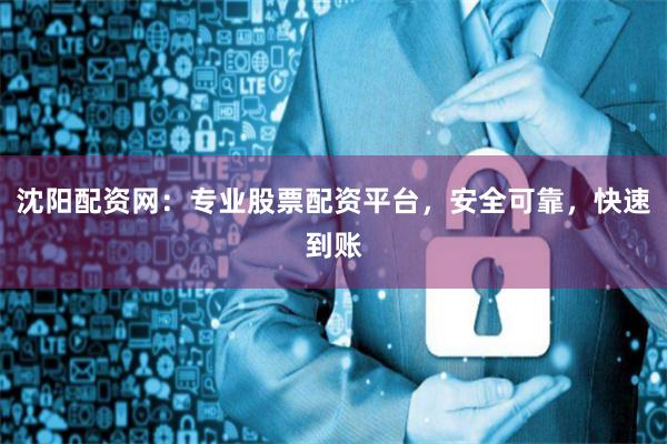 沈阳配资网：专业股票配资平台，安全可靠，快速到账