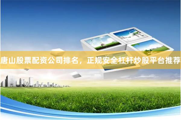 唐山股票配资公司排名，正规安全杠杆炒股平台推荐