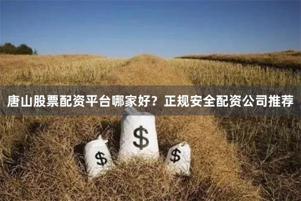 唐山股票配资平台哪家好？正规安全配资公司推荐