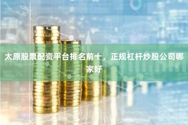 太原股票配资平台排名前十，正规杠杆炒股公司哪家好