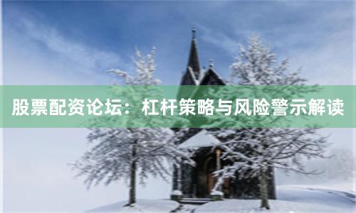 股票配资论坛：杠杆策略与风险警示解读