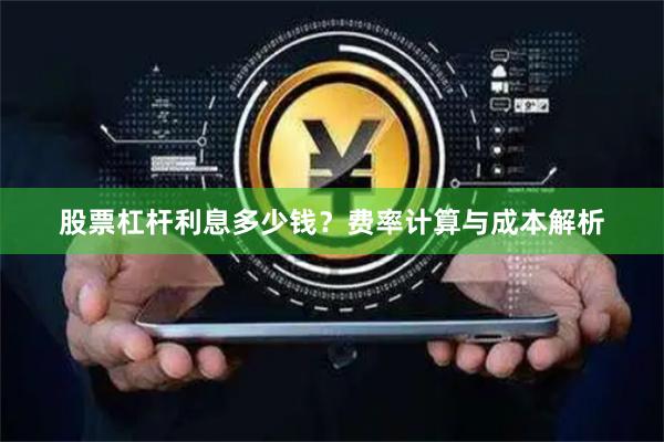 股票杠杆利息多少钱？费率计算与成本解析