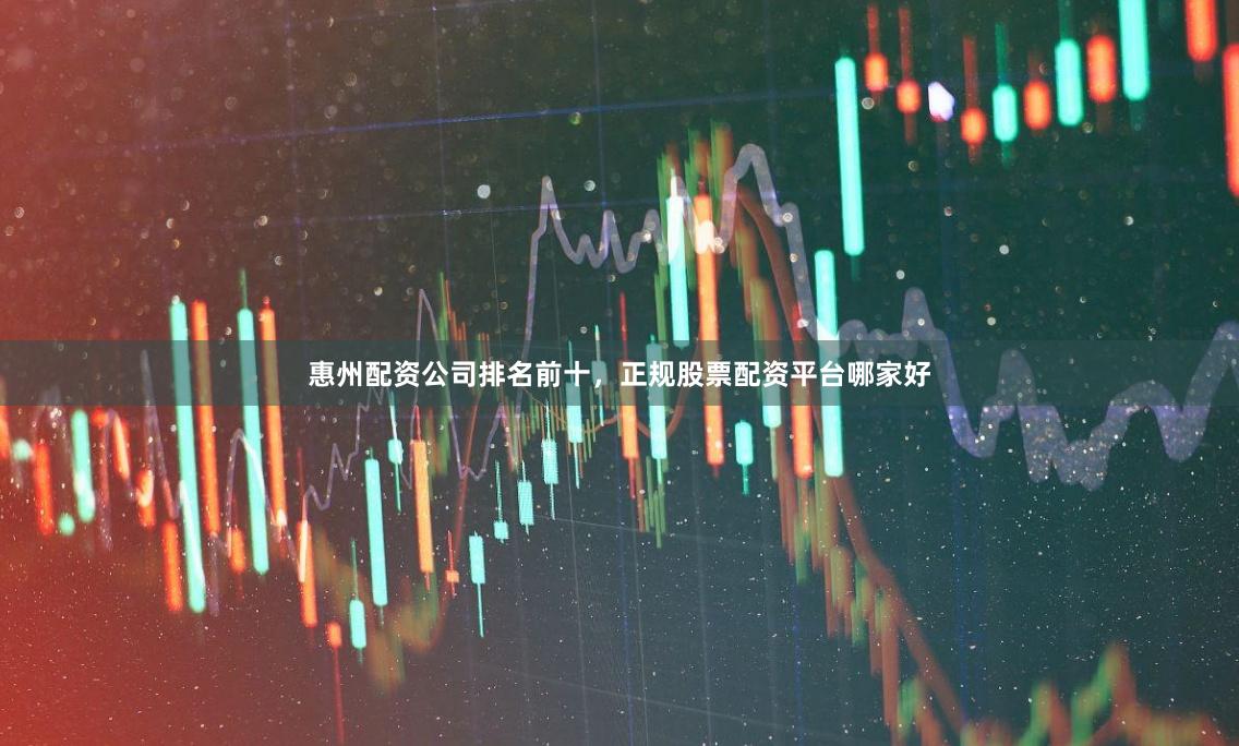 惠州配资公司排名前十，正规股票配资平台哪家好