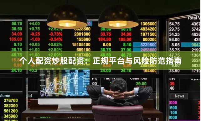 个人配资炒股配资：正规平台与风险防范指南