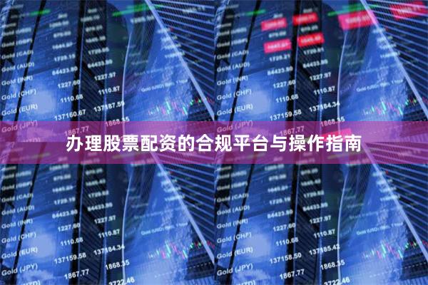 办理股票配资的合规平台与操作指南