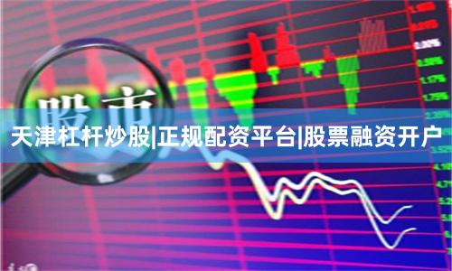 天津杠杆炒股|正规配资平台|股票融资开户