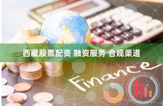 西藏股票配资 融资服务 合规渠道