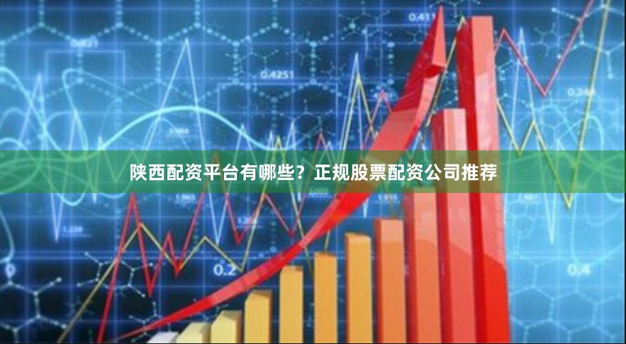陕西配资平台有哪些？正规股票配资公司推荐