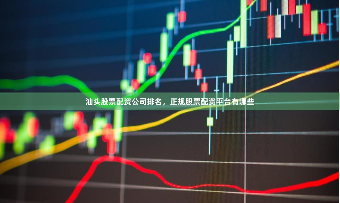 汕头股票配资公司排名，正规股票配资平台有哪些