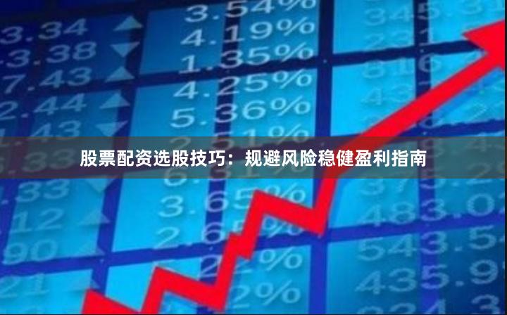 股票配资选股技巧：规避风险稳健盈利指南