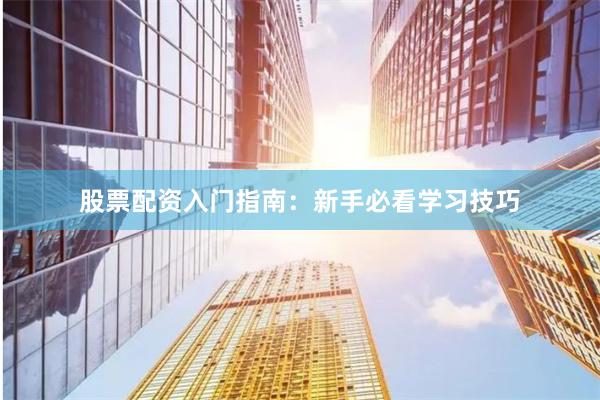 股票配资入门指南：新手必看学习技巧
