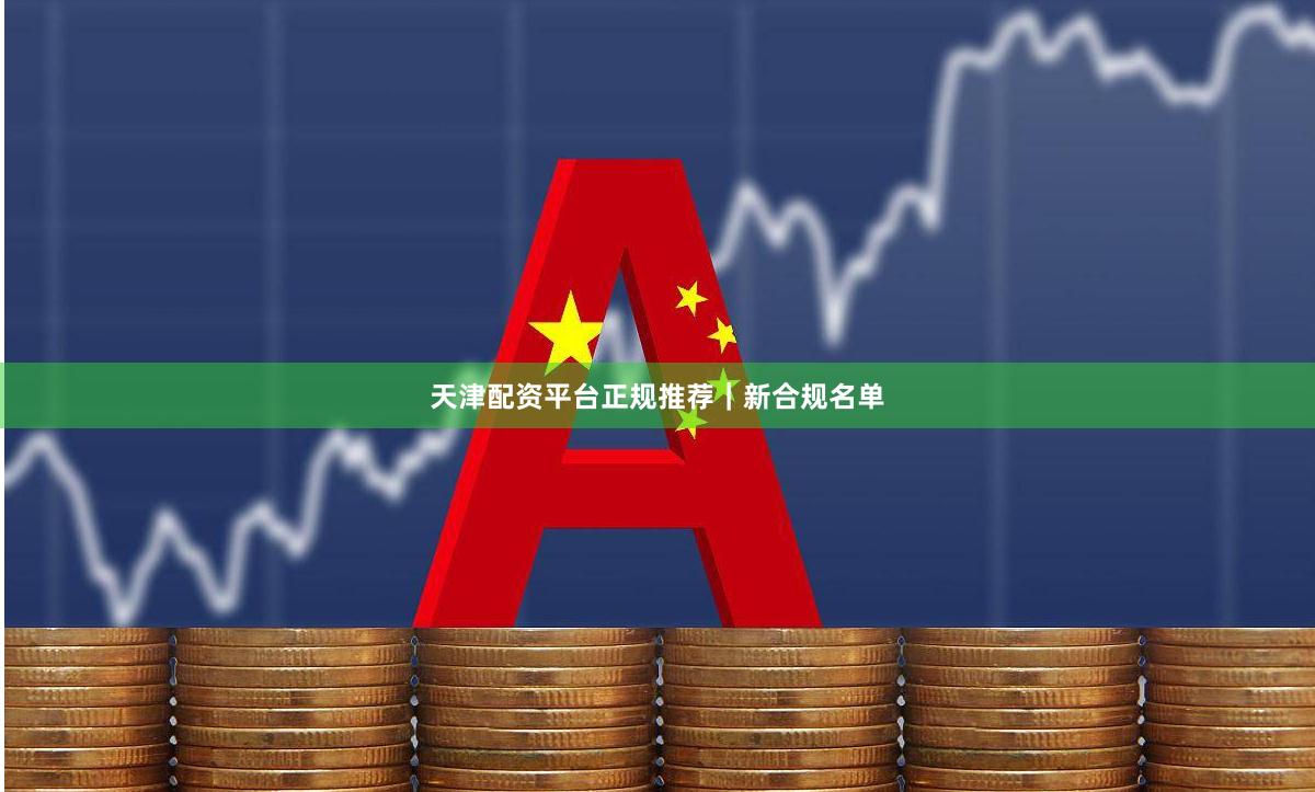 天津配资平台正规推荐｜新合规名单