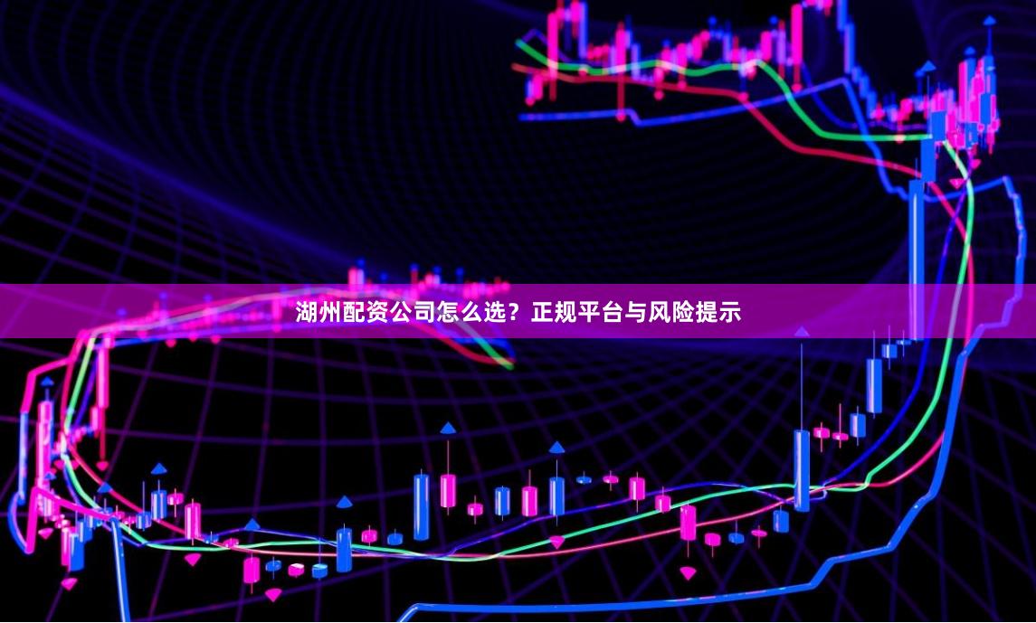 湖州配资公司怎么选？正规平台与风险提示