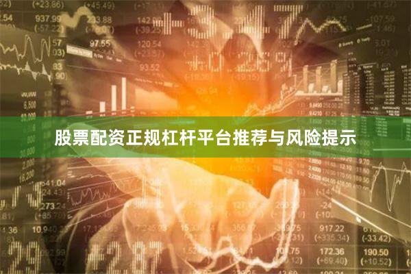 股票配资正规杠杆平台推荐与风险提示