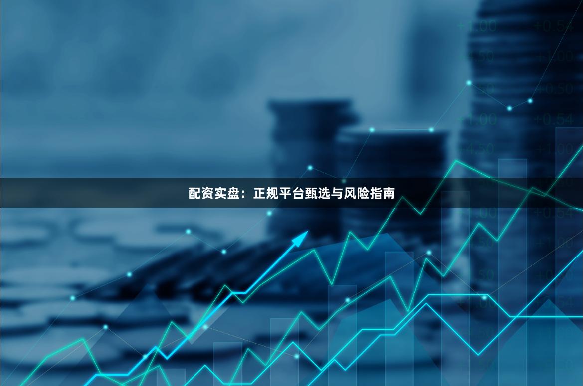 配资实盘：正规平台甄选与风险指南