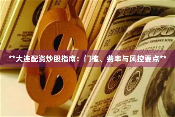 **大连配资炒股指南：门槛、费率与风控要点**